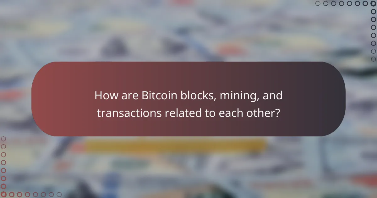 How are Bitcoin blocks, mining, and transactions related to each other?